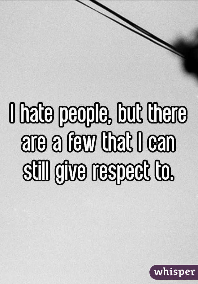 I hate people, but there are a few that I can still give respect to.