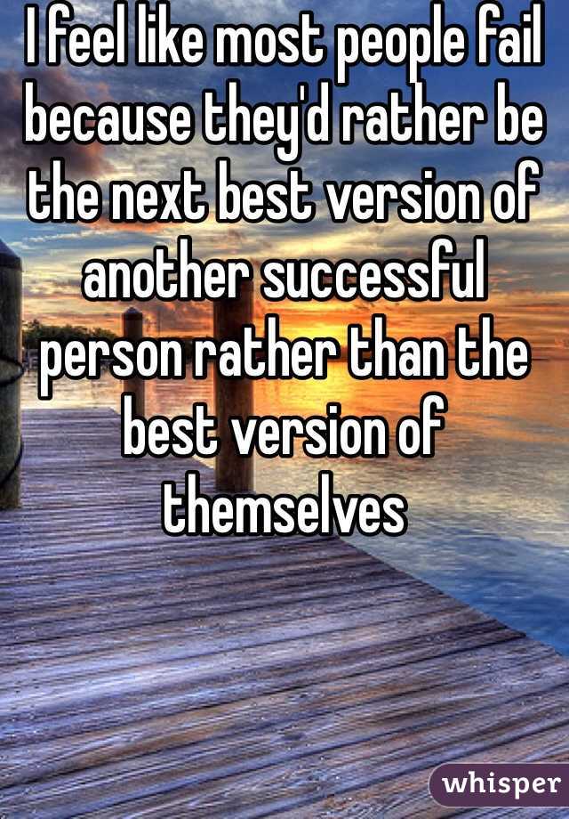 I feel like most people fail because they'd rather be the next best version of another successful person rather than the best version of themselves