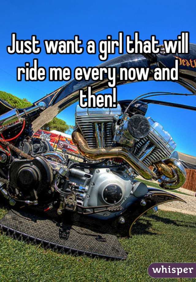 Just want a girl that will ride me every now and then!