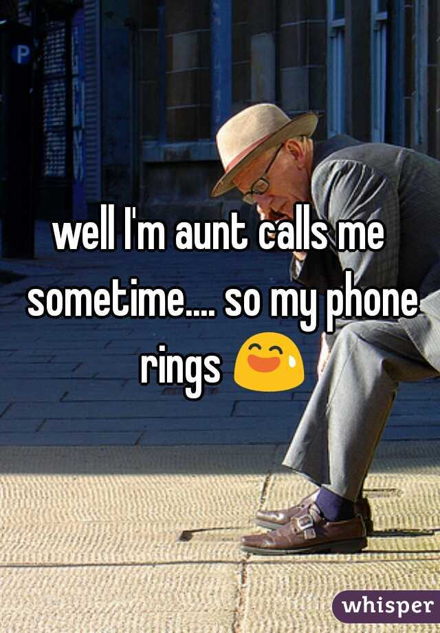 well I'm aunt calls me sometime.... so my phone rings 😅 