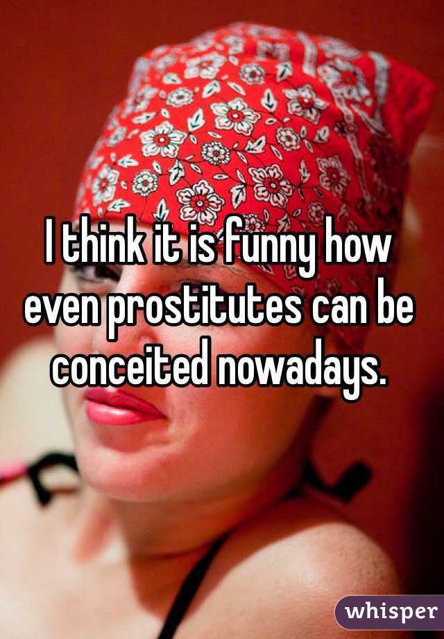 I think it is funny how even prostitutes can be conceited nowadays. 