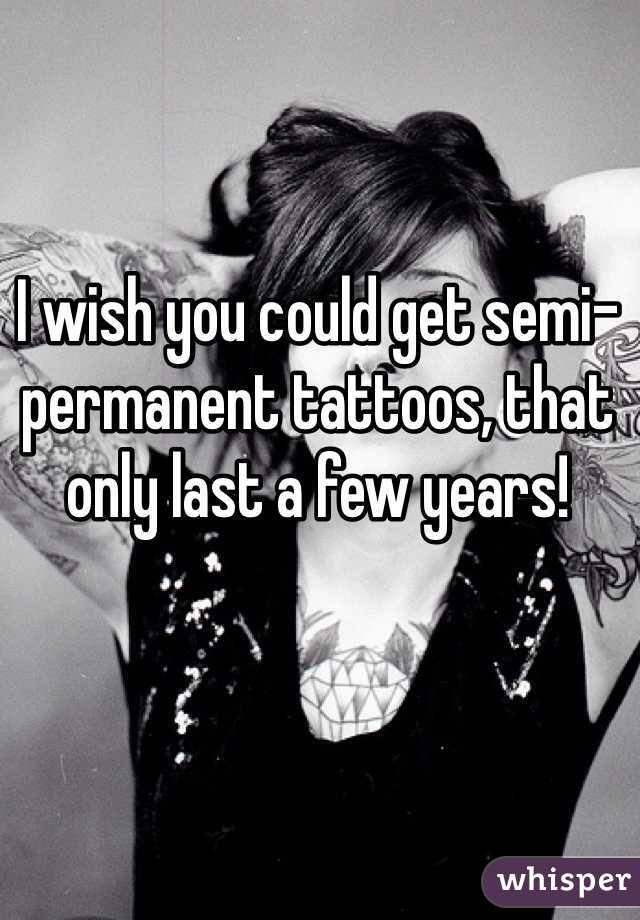 I wish you could get semi- permanent tattoos, that only last a few years!