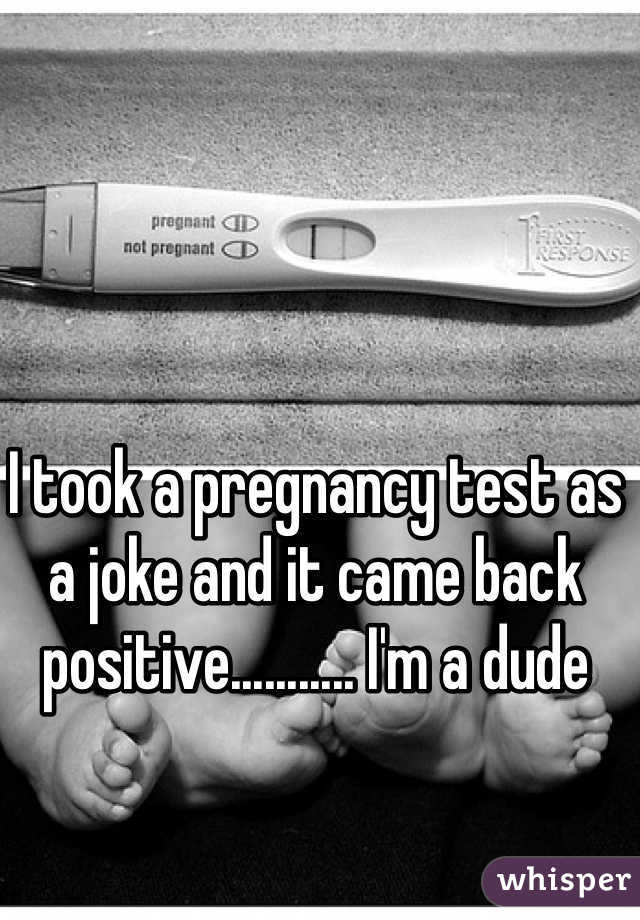 I took a pregnancy test as a joke and it came back positive........... I'm a dude