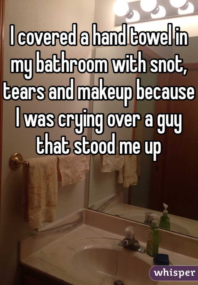 I covered a hand towel in my bathroom with snot, tears and makeup because I was crying over a guy that stood me up 