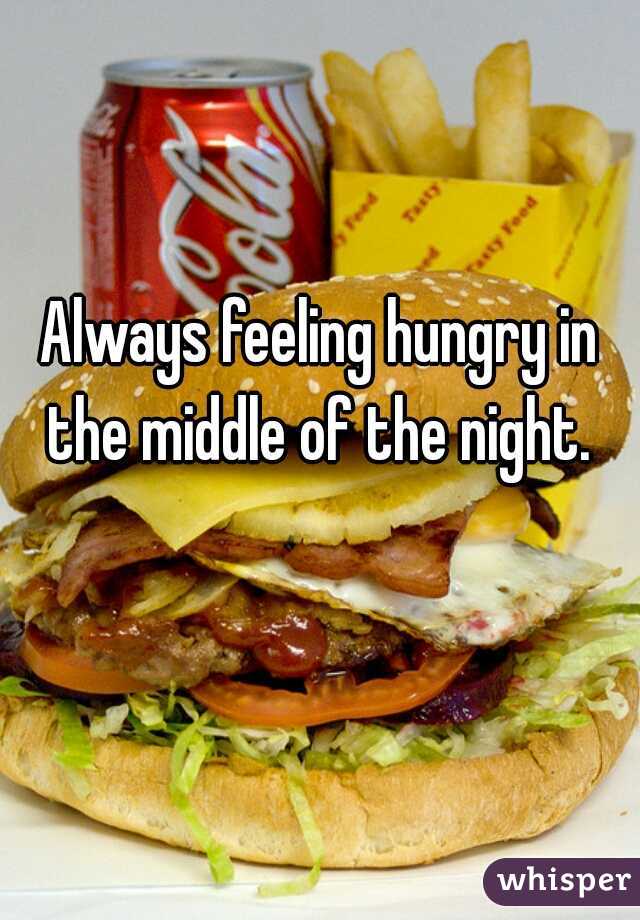 Always feeling hungry in the middle of the night. 