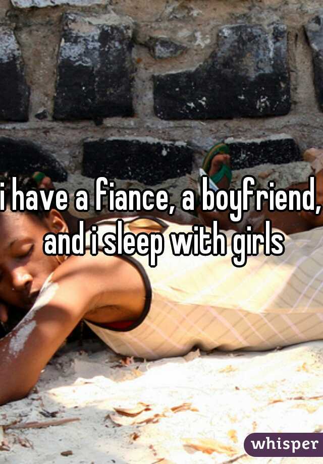 i have a fiance, a boyfriend, and i sleep with girls