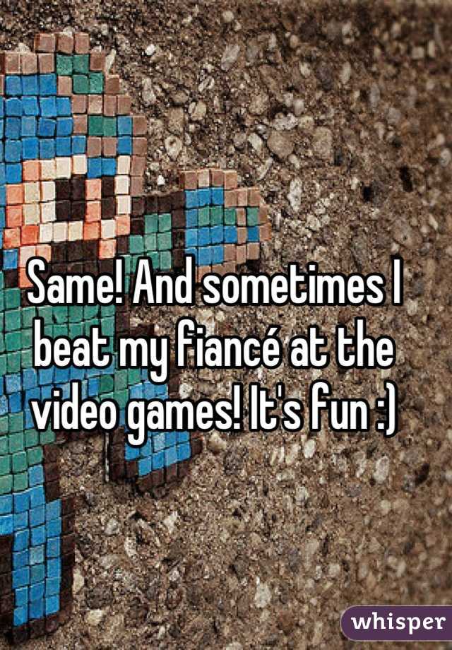 Same! And sometimes I beat my fiancé at the video games! It's fun :)