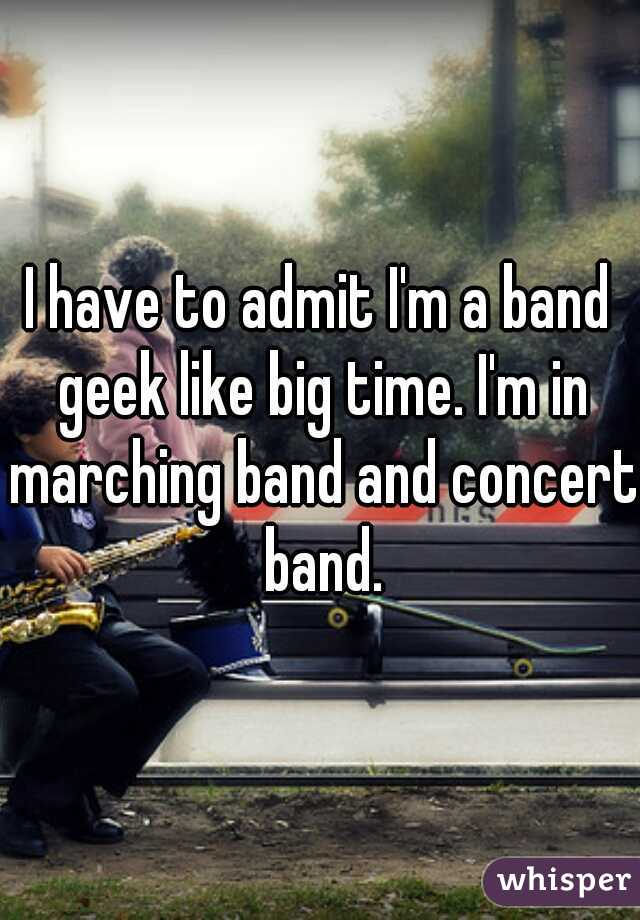 I have to admit I'm a band geek like big time. I'm in marching band and concert band.