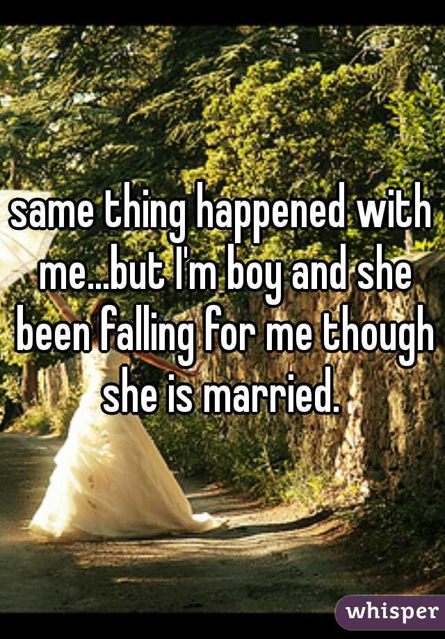 same thing happened with me...but I'm boy and she been falling for me though she is married. 
