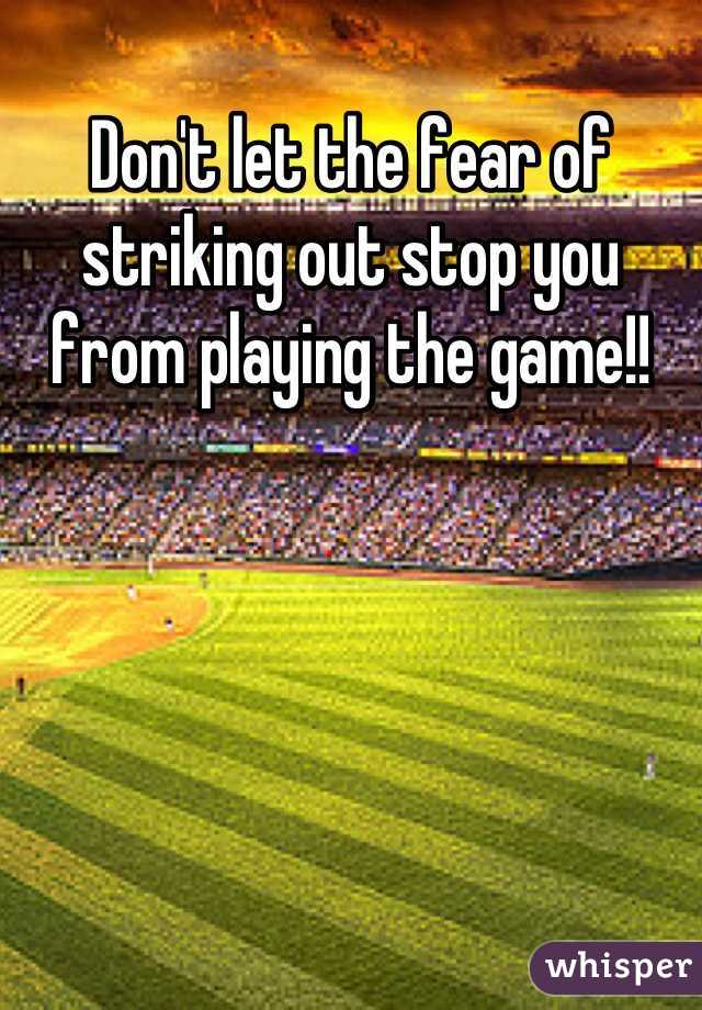 Don't let the fear of striking out stop you from playing the game!!