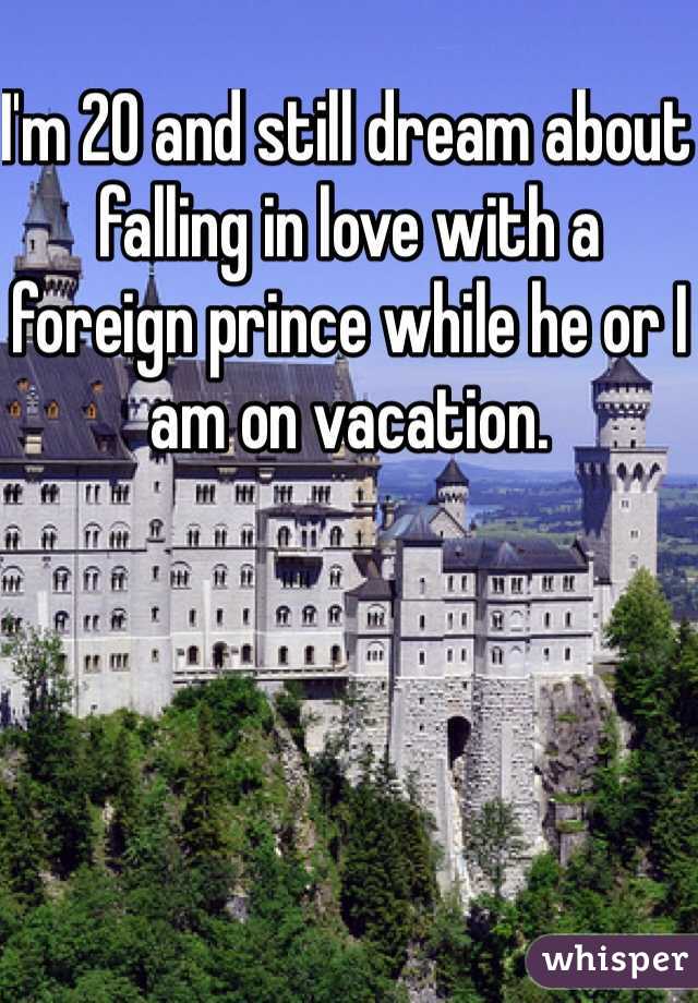 I'm 20 and still dream about falling in love with a foreign prince while he or I am on vacation.