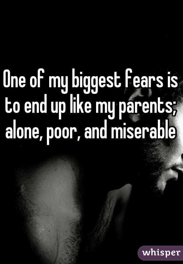 One of my biggest fears is to end up like my parents; alone, poor, and miserable