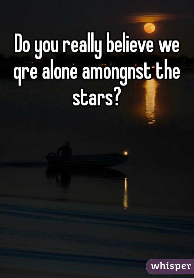 Do you really believe we qre alone amongnst the stars?