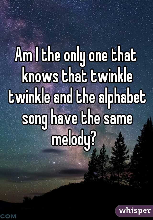 Am I the only one that knows that twinkle twinkle and the alphabet song have the same melody?  