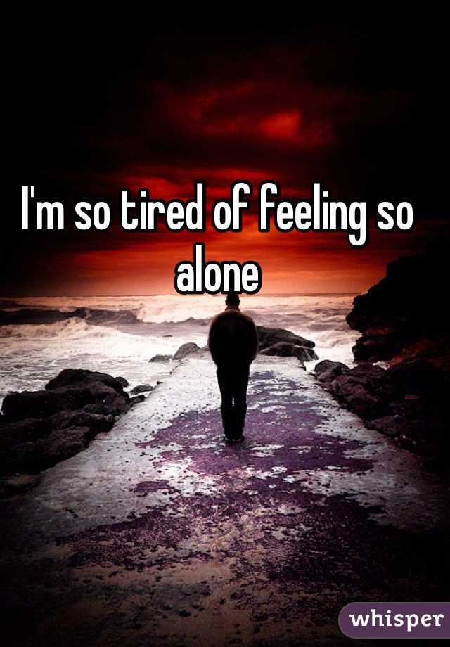 I'm so tired of feeling so alone 