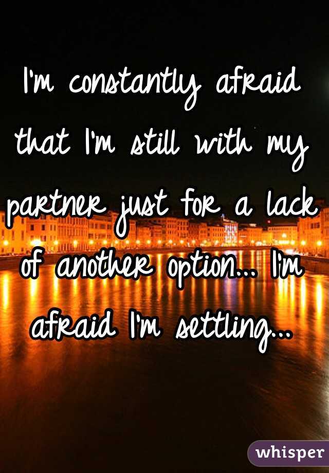 I'm constantly afraid that I'm still with my partner just for a lack of another option... I'm afraid I'm settling...