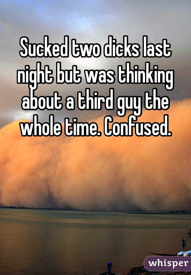 Sucked two dicks last night but was thinking about a third guy the whole time. Confused. 