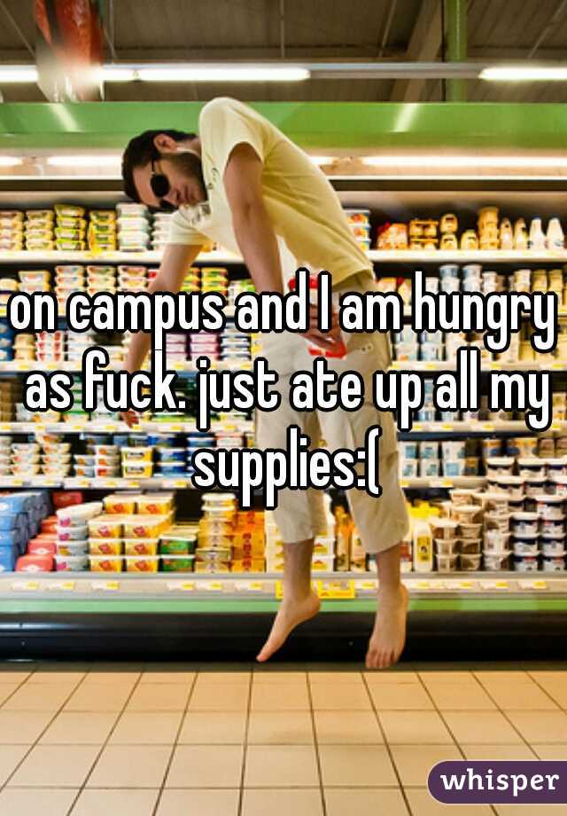 on campus and I am hungry as fuck. just ate up all my supplies:(