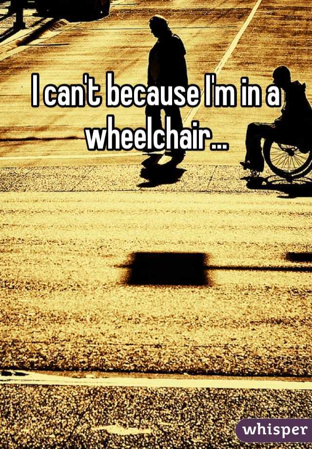 I can't because I'm in a wheelchair...