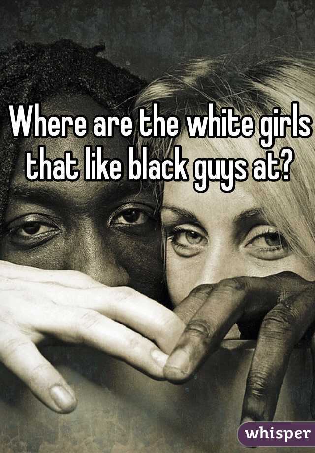 Where are the white girls that like black guys at? 