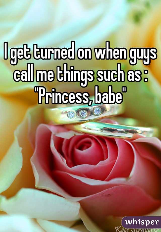 I get turned on when guys call me things such as : "Princess, babe"