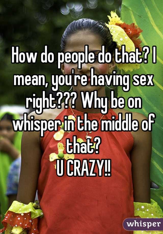 How do people do that? I mean, you're having sex right??? Why be on whisper in the middle of that?
U CRAZY!!