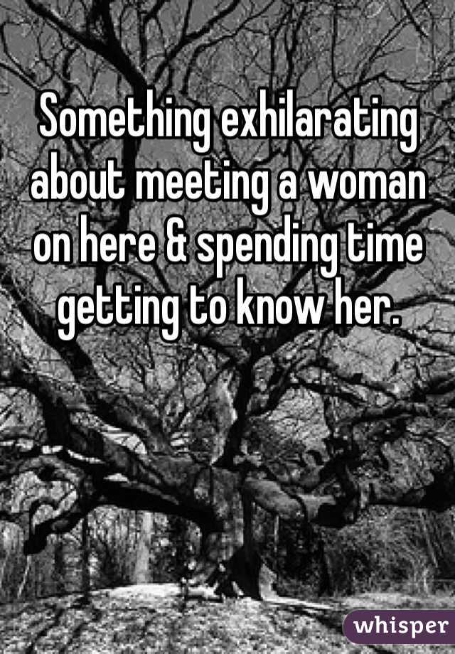 Something exhilarating about meeting a woman on here & spending time getting to know her.  
