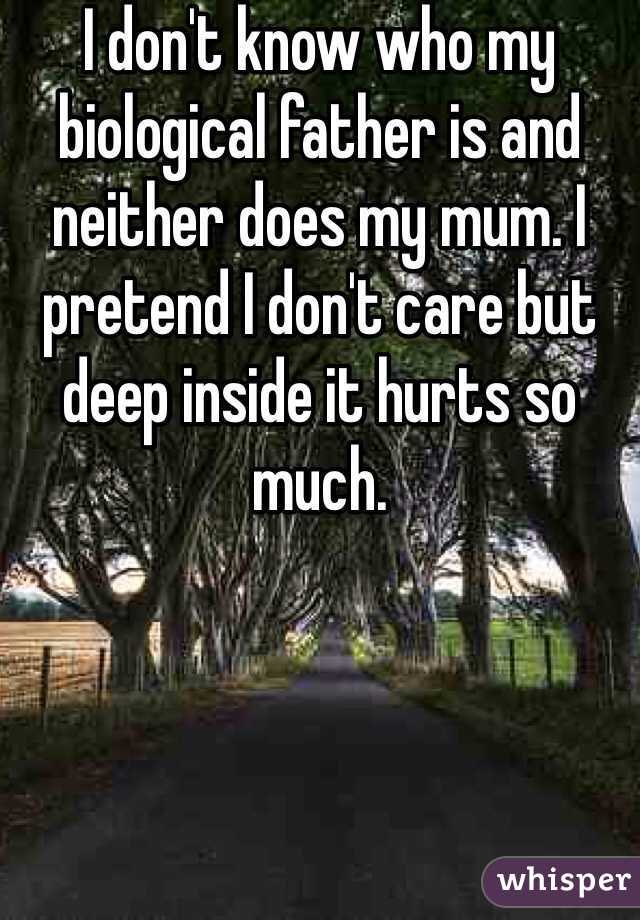 I don't know who my biological father is and neither does my mum. I pretend I don't care but deep inside it hurts so much. 
