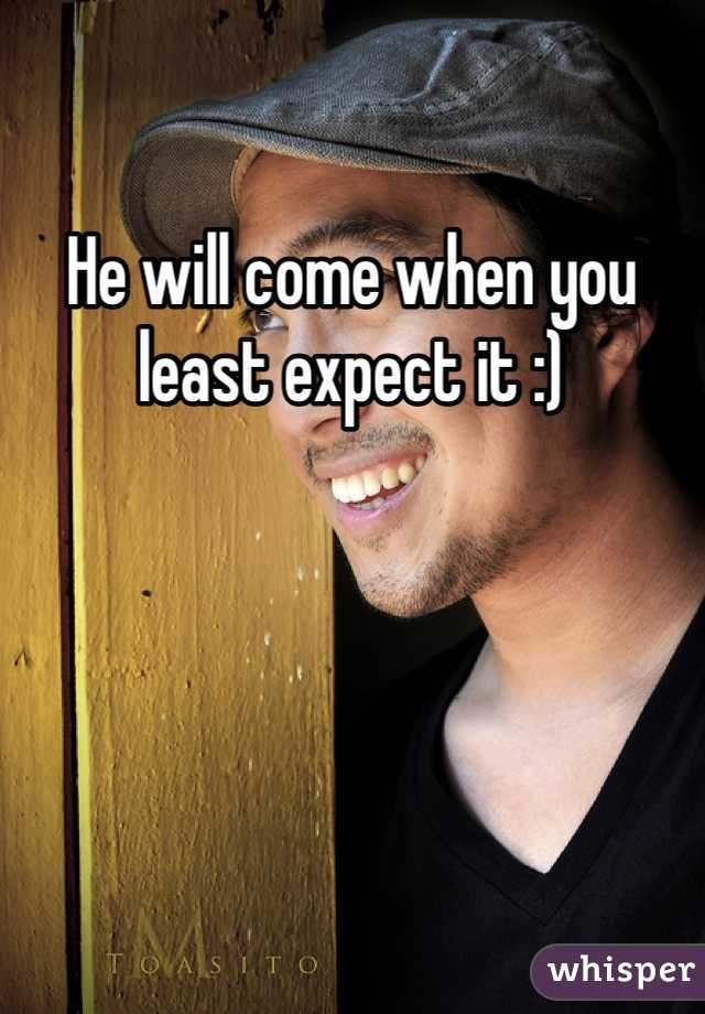 He will come when you least expect it :)