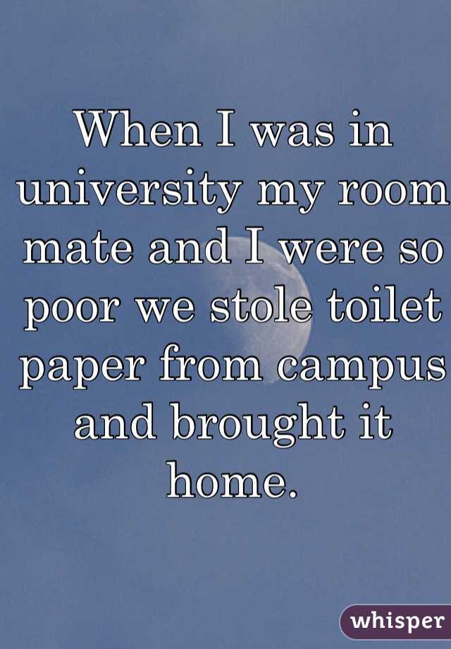When I was in university my room mate and I were so poor we stole toilet paper from campus and brought it home. 