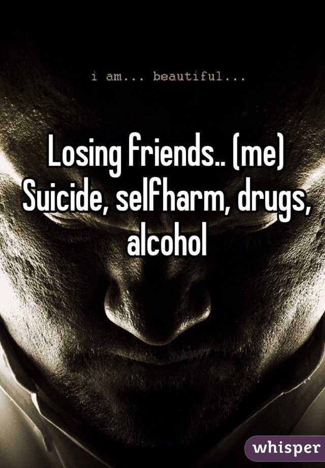 Losing friends.. (me)
Suicide, selfharm, drugs, alcohol