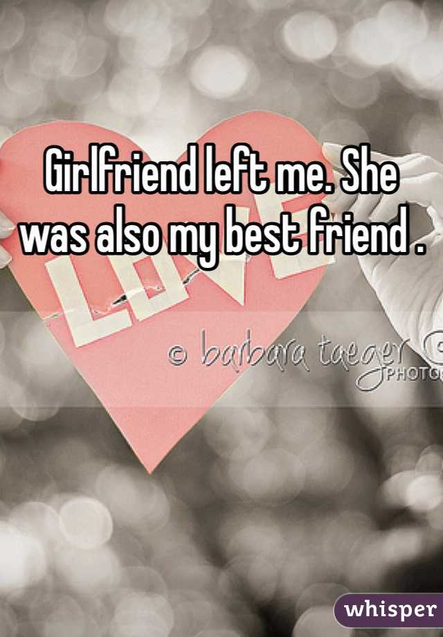 Girlfriend left me. She was also my best friend . 