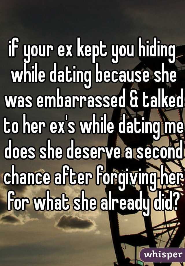 if your ex kept you hiding while dating because she was embarrassed & talked to her ex's while dating me does she deserve a second chance after forgiving her for what she already did?