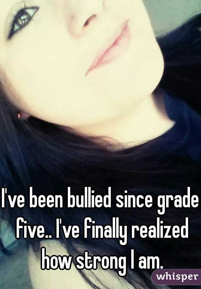 I've been bullied since grade five.. I've finally realized how strong I am.