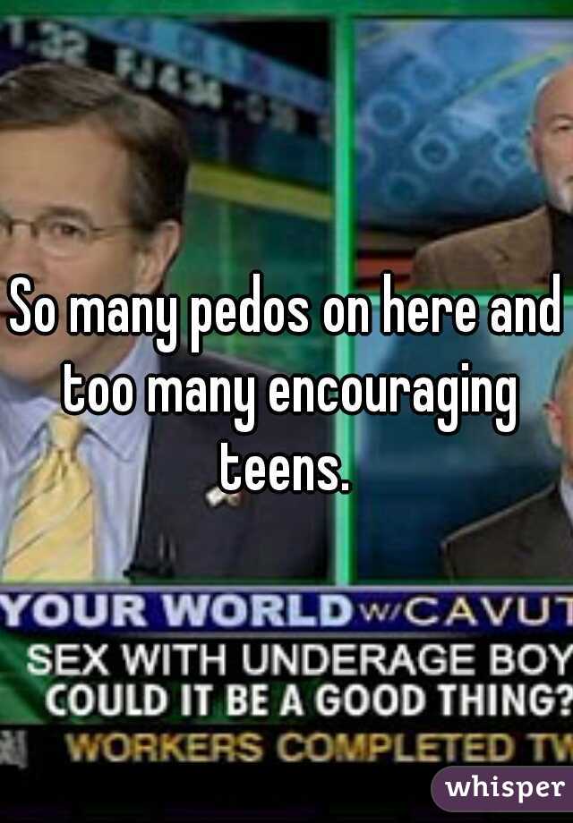 So many pedos on here and too many encouraging teens. 