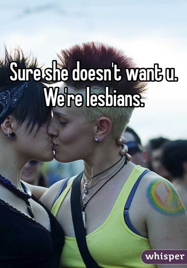 Sure she doesn't want u. We're lesbians. 
