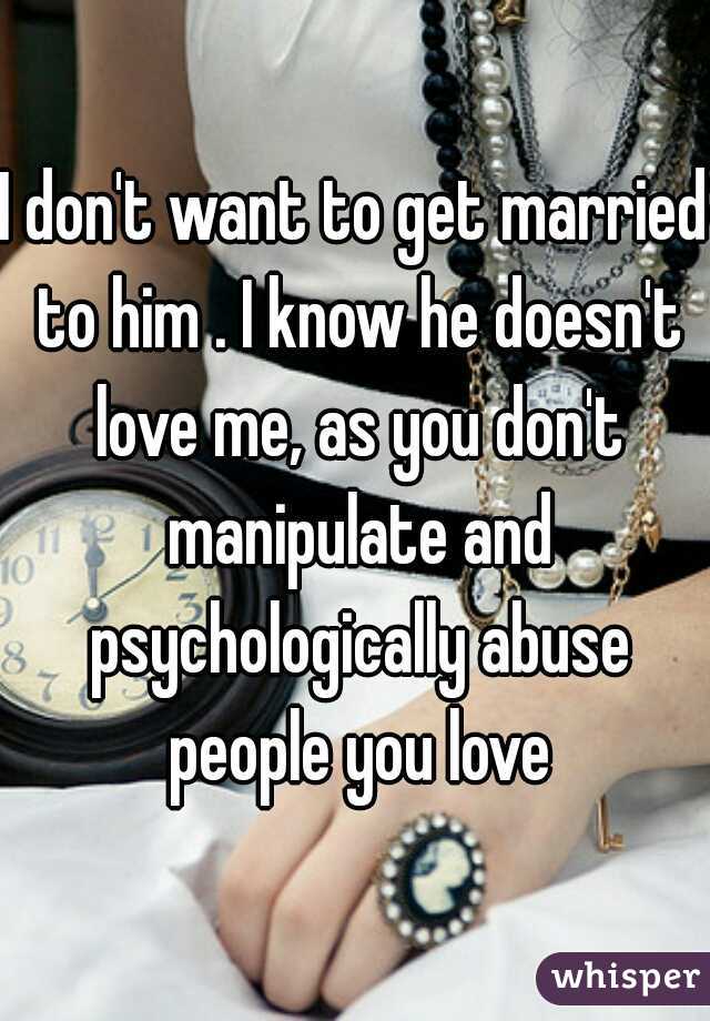 I don't want to get married to him . I know he doesn't love me, as you don't manipulate and psychologically abuse people you love