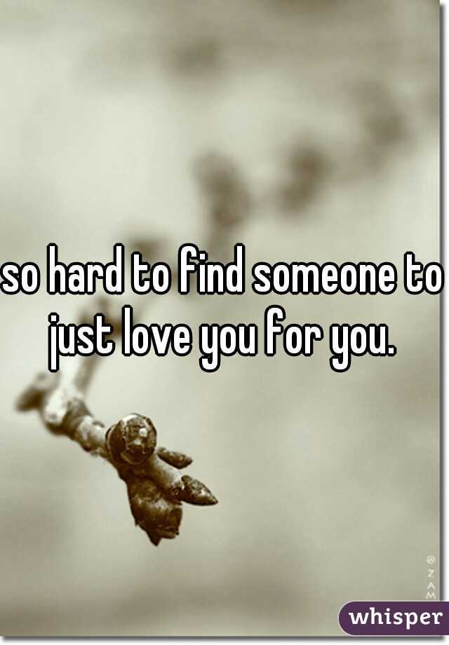 so hard to find someone to just love you for you. 