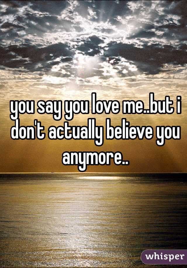 you say you love me..but i don't actually believe you anymore..