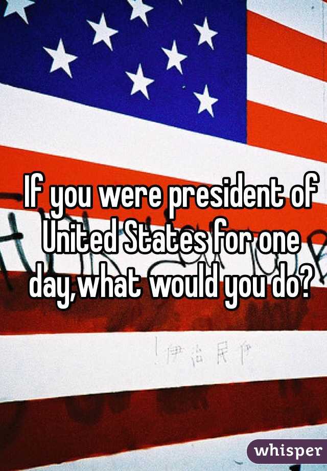If you were president of United States for one day,what would you do?