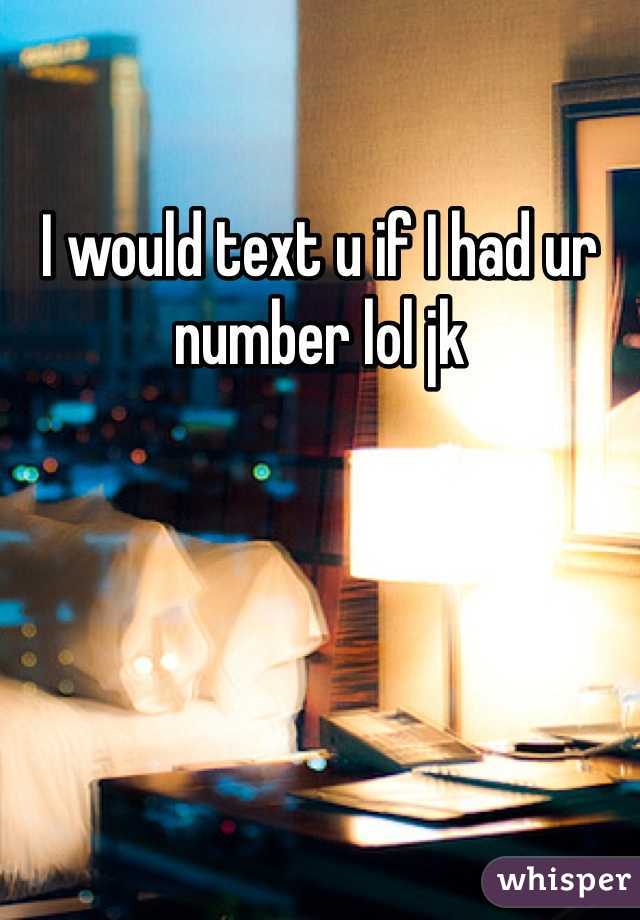 I would text u if I had ur number lol jk 