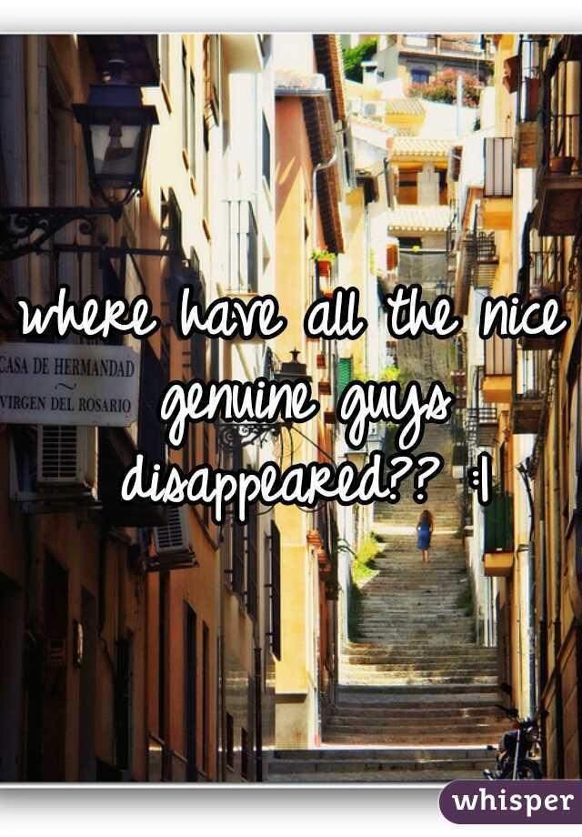 where have all the nice genuine guys disappeared?? :|