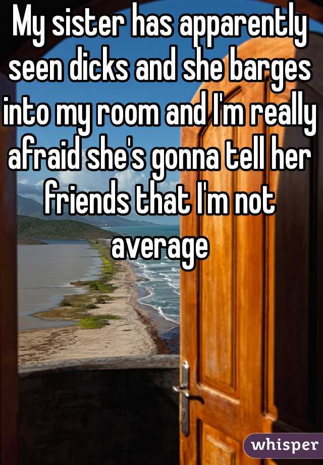 My sister has apparently seen dicks and she barges into my room and I'm really afraid she's gonna tell her friends that I'm not average 