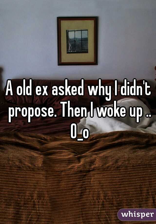 A old ex asked why I didn't propose. Then I woke up .. O_o