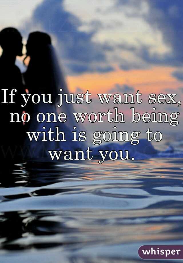 If you just want sex, no one worth being with is going to want you. 