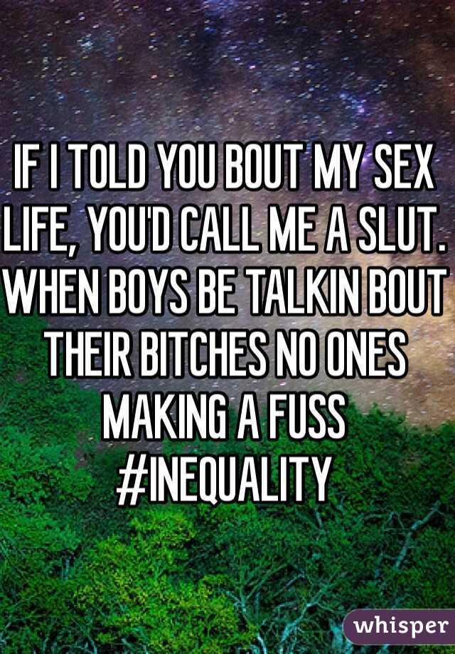 IF I TOLD YOU BOUT MY SEX LIFE, YOU'D CALL ME A SLUT. WHEN BOYS BE TALKIN BOUT THEIR BITCHES NO ONES MAKING A FUSS #INEQUALITY 