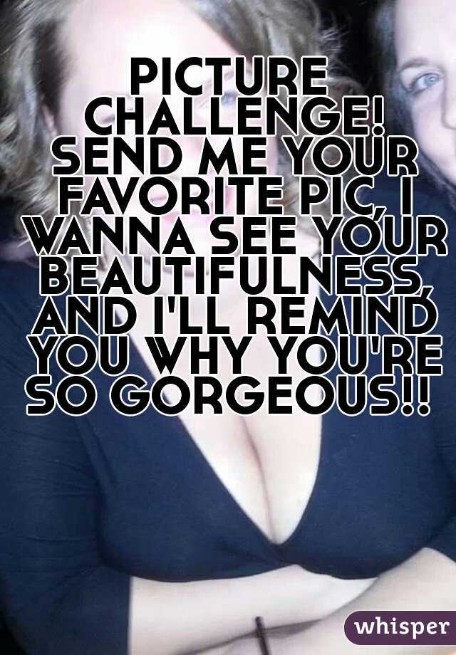 PICTURE CHALLENGE! SEND ME YOUR FAVORITE PIC, I WANNA SEE YOUR BEAUTIFULNESS, AND I'LL REMIND YOU WHY YOU'RE SO GORGEOUS!! 
