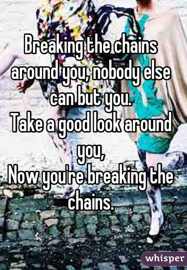 Breaking the chains around you, nobody else can but you.
Take a good look around you, 
Now you're breaking the chains.