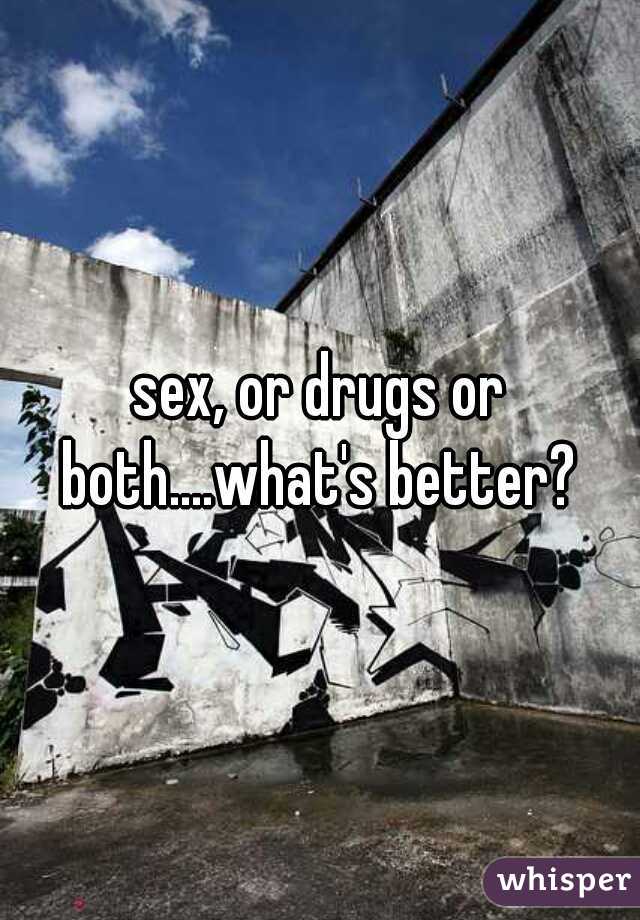 sex, or drugs or both....what's better? 