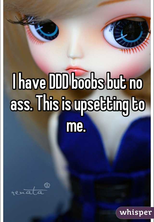 I have DDD boobs but no ass. This is upsetting to me. 